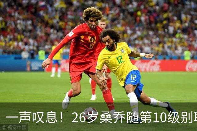一声叹息！26岁桑乔随第10级别联赛球队训练 英超层面无人问津