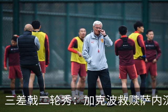 三差戟二轮秀：加克波救赎萨内沉沦 费兰纠结尴尬郁闷