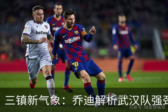 三镇新气象：乔迪解析武汉队强劲外援与战术调整
