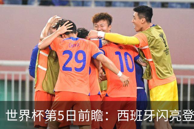 世界杯第5日前瞻：西班牙闪亮登场 伊沙亮相力争开门红
