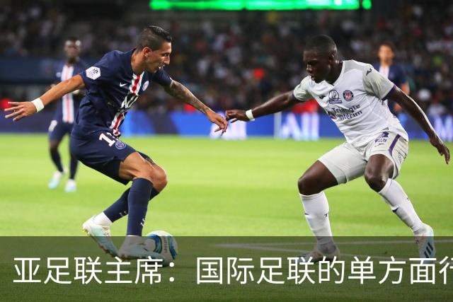 亚足联主席：国际足联的单方面行动似乎正在破坏洲际足球体系