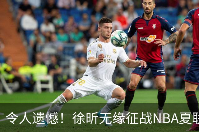 令人遗憾！徐昕无缘征战NBA夏联，原因曝光，球迷惋惜，杜锋躺枪