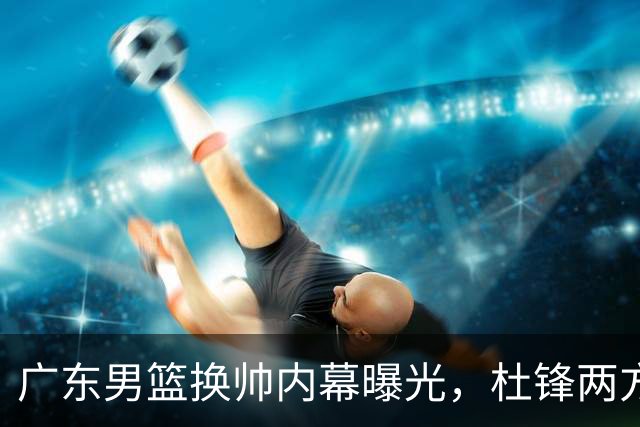 广东男篮换帅内幕曝光，杜锋两方面引球队老板不满，下课进入倒计时，两大外教团队二选一