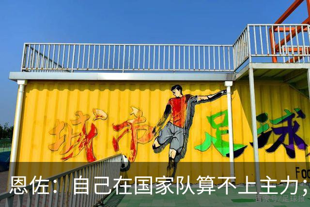 恩佐：自己在国家队算不上主力；在麦卡身边踢球非常舒服