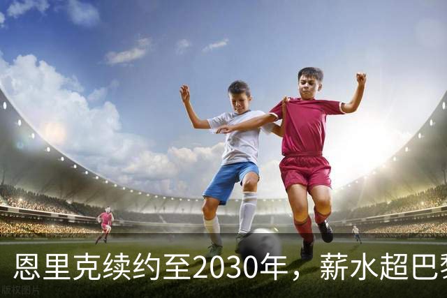 恩里克续约至2030年，薪水超巴黎任何球员！