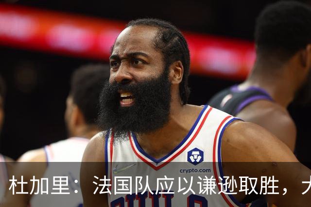 杜加里：法国队应以谦逊取胜，大家需要学会分担任务