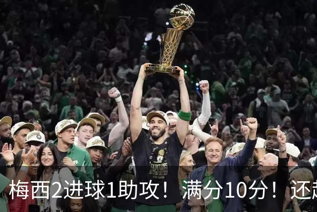 梅西2进球1助攻！满分10分！还超过C罗，成为史上最年轻920球先生！