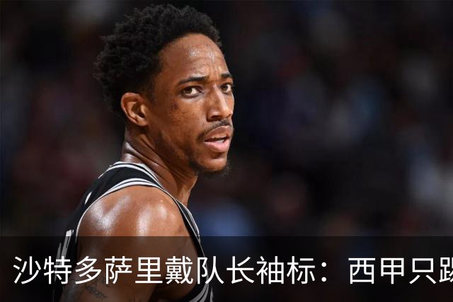 沙特多萨里戴队长袖标：西甲只踢33分钟，如今战西班牙