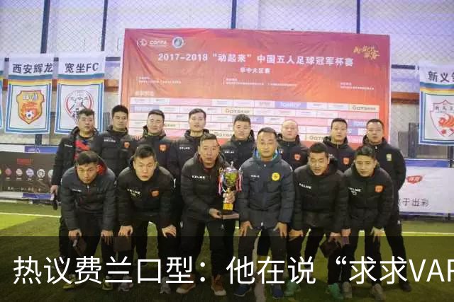 热议费兰口型：他在说“求求VAR让球进吧”；有点可怜；他太难了