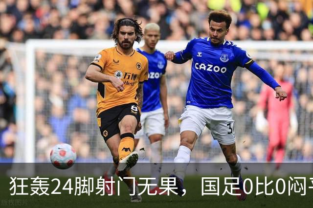 狂轰24脚射门无果，国足0比0闷平泰国队，武磊国家队百场纪念之夜错失良机