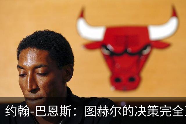 约翰-巴恩斯：图赫尔的决策完全正确，1-0领先不能冒险加强进攻