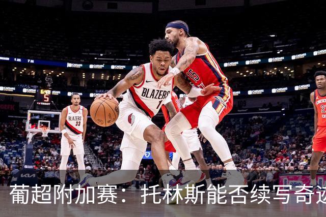 葡超附加赛：托林斯能否续写奇迹？