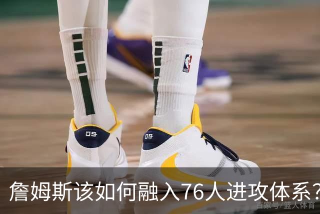 詹姆斯该如何融入76人进攻体系？他们在防守端能打出什么水准？