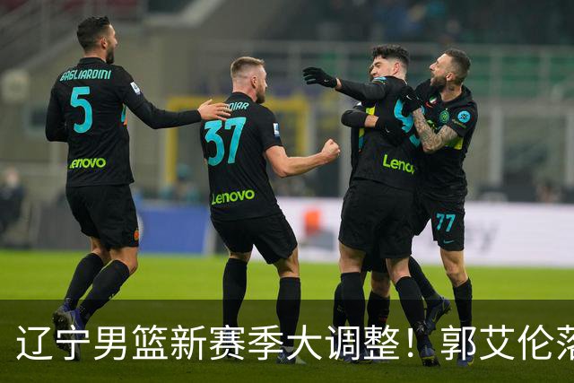 辽宁男篮新赛季大调整！郭艾伦落叶归根或重返辽篮，杨鸣有望回归