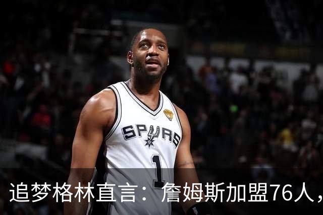 追梦格林直言：詹姆斯加盟76人，埃奇库姆成最大输家