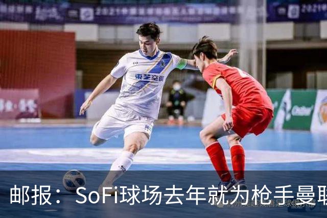 邮报：SoFi球场去年就为枪手曼联友谊赛做准备