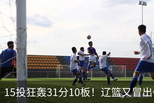 15投狂轰31分10板！辽篮又冒出一个锋线天才：他会是下一个张镇麟吗？