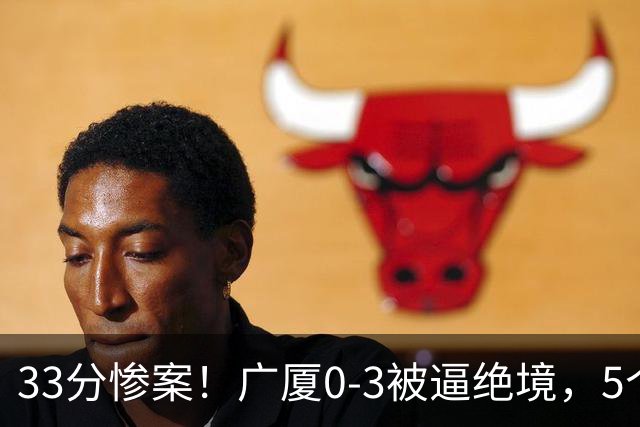 33分惨案！广厦0-3被逼绝境，5个残酷事实告诉你：怎么输的