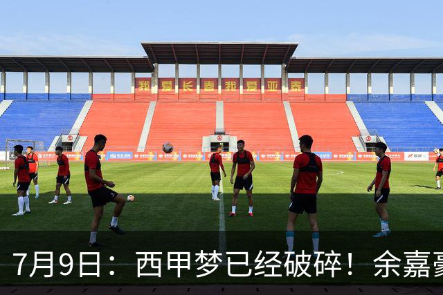 7月9日：西甲梦已经破碎！余嘉豪再度遭一线队放弃，浙江全力召回，续约约翰逊能补齐停区么？