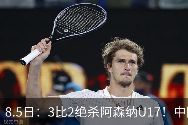 8.5日：3比2绝杀阿森纳U17！中国U17男足这一夜，打出了21年等待中最硬的一仗