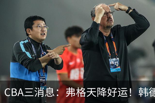 CBA三消息：弗格天降好运！韩德君升任辽篮副总，张镇麟获2400万肥约？