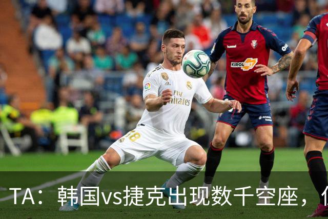 TA：韩国vs捷克出现数千空座，但FIFA数据称只有700多张余票