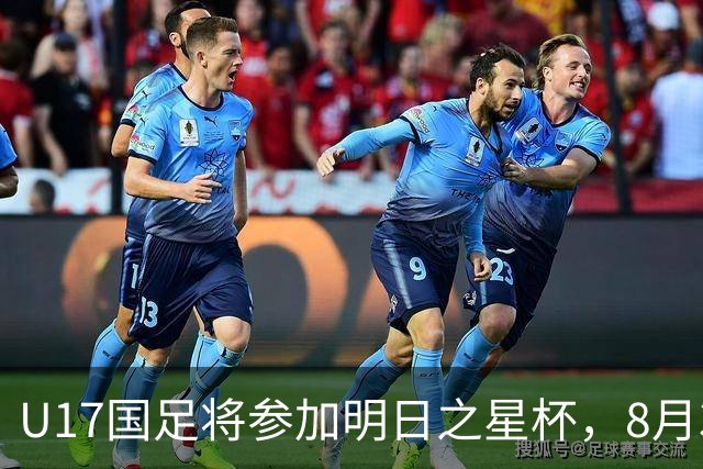 U17国足将参加明日之星杯，8月3日首战阿森纳末轮对阵勒沃库森